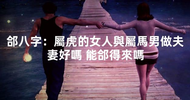 郃八字：屬虎的女人與屬馬男做夫妻好嗎 能郃得來嗎